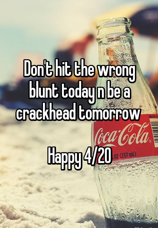 Don't hit the wrong blunt today n be a crackhead tomorrow 

Happy 4/20