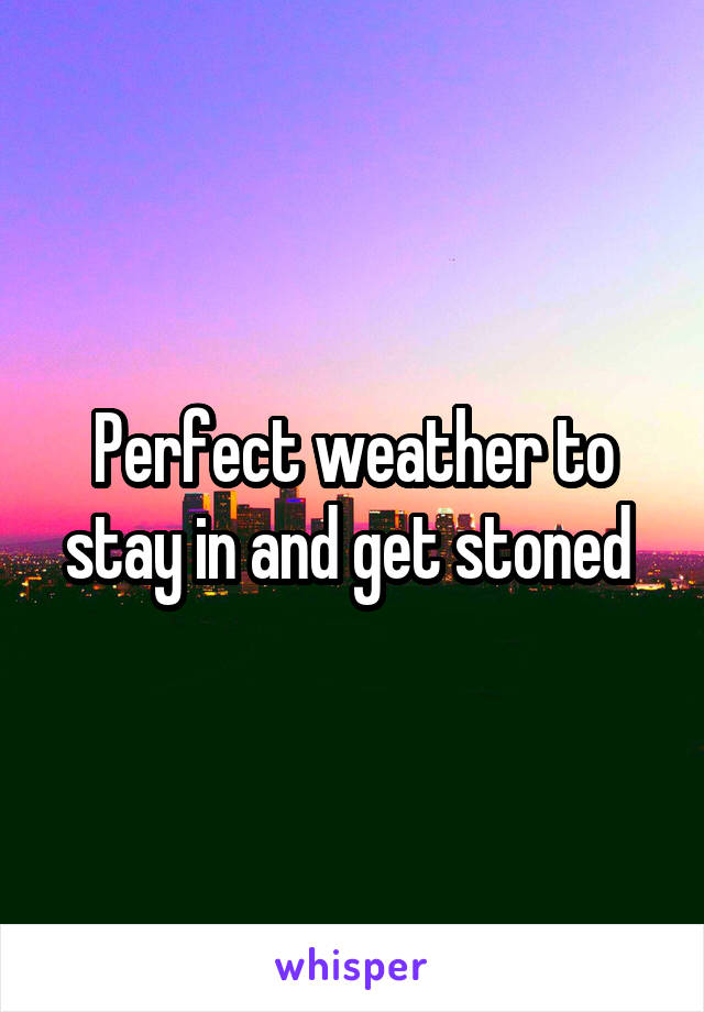 Perfect weather to stay in and get stoned 