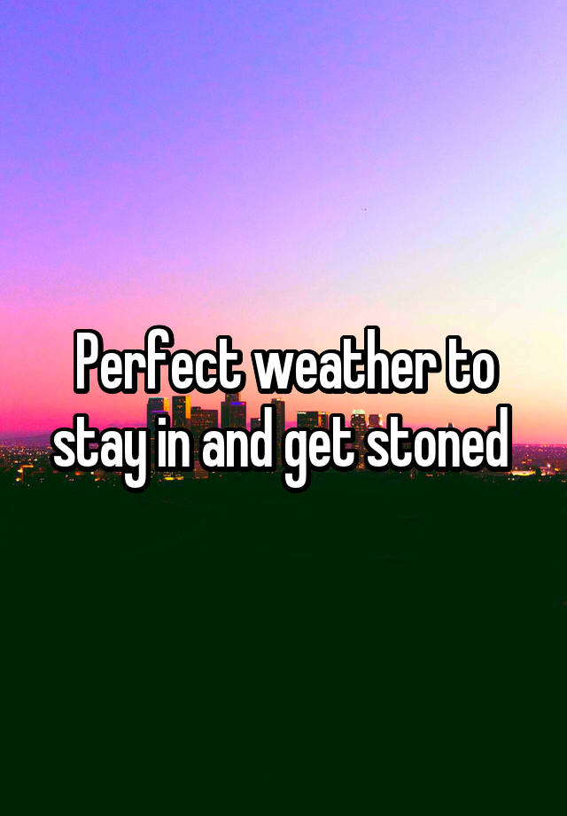 Perfect weather to stay in and get stoned 