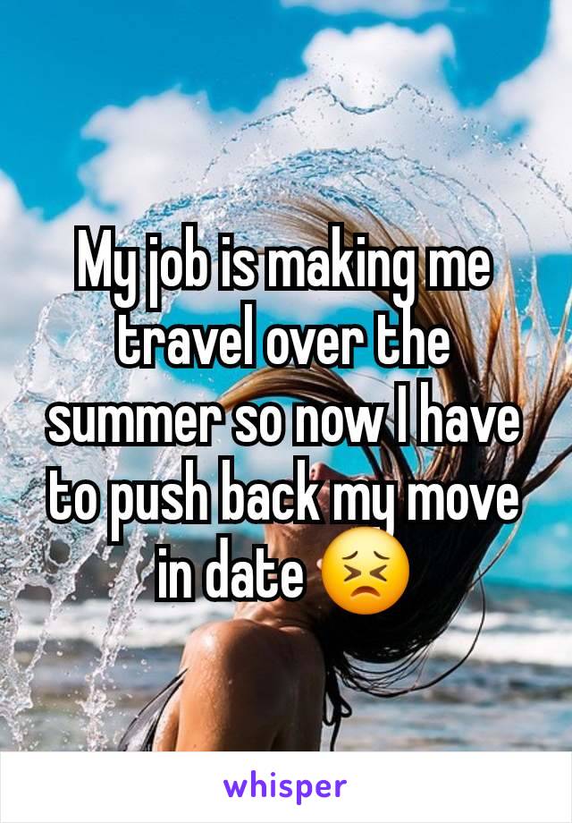 My job is making me travel over the summer so now I have to push back my move in date 😣