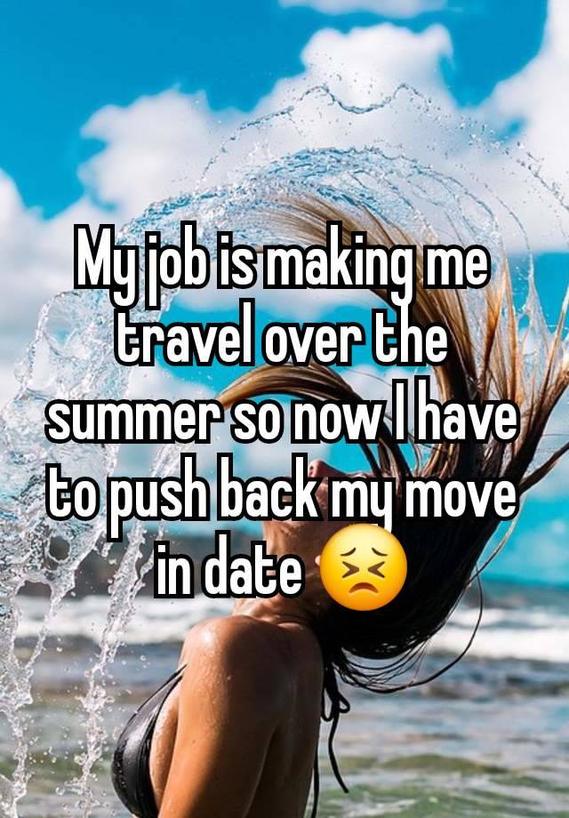 My job is making me travel over the summer so now I have to push back my move in date 😣