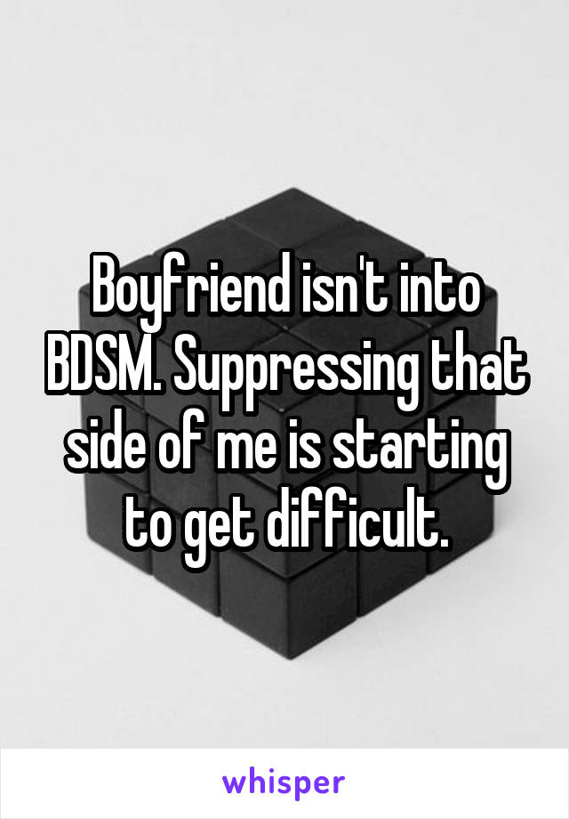 Boyfriend isn't into BDSM. Suppressing that side of me is starting to get difficult.