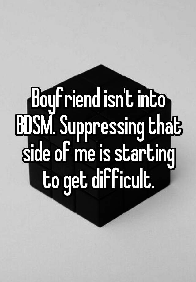 Boyfriend isn't into BDSM. Suppressing that side of me is starting to get difficult.