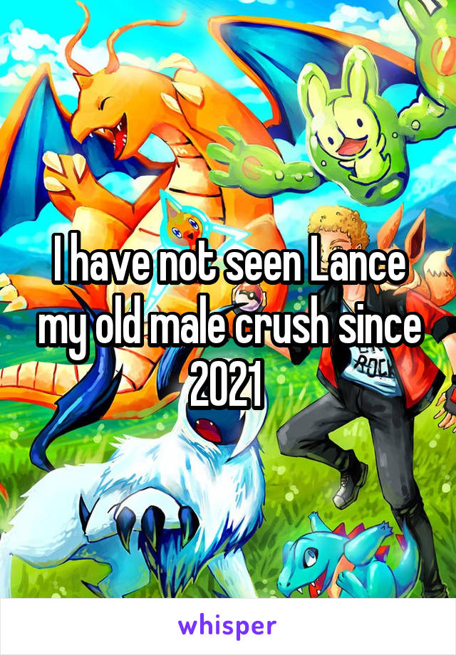 I have not seen Lance my old male crush since 2021 