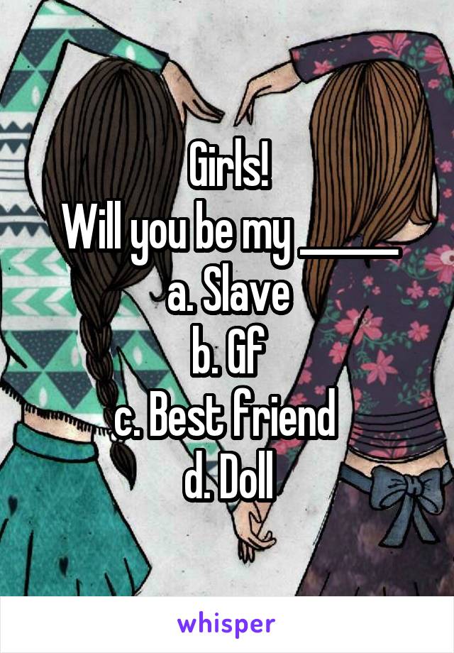 Girls!
Will you be my ______
a. Slave
b. Gf
c. Best friend 
d. Doll