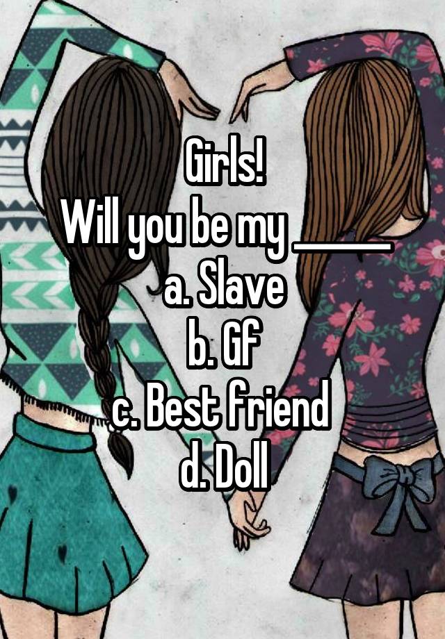 Girls!
Will you be my ______
a. Slave
b. Gf
c. Best friend 
d. Doll