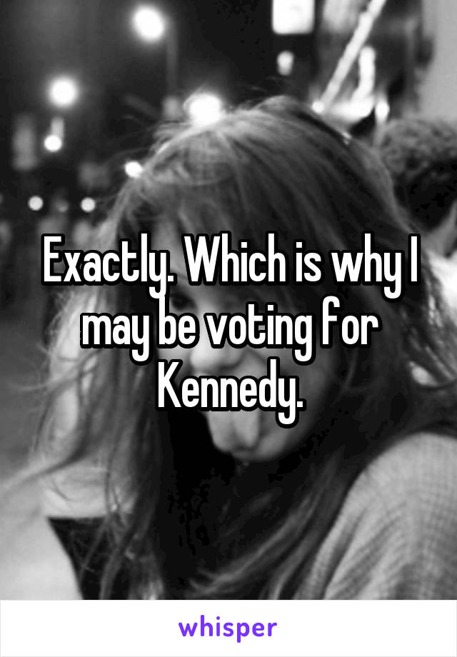 Exactly. Which is why I may be voting for Kennedy.