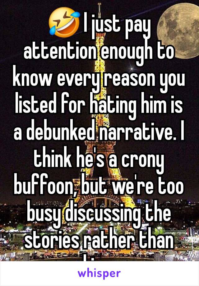 🤣 I just pay attention enough to know every reason you listed for hating him is a debunked narrative. I think he's a crony buffoon, but we're too busy discussing the stories rather than real issues.