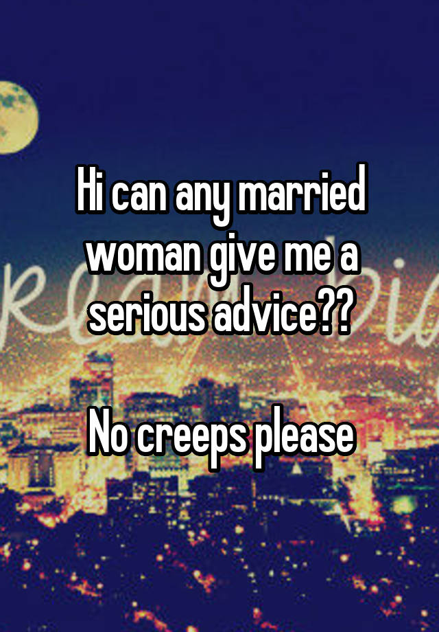 Hi can any married woman give me a serious advice??

No creeps please