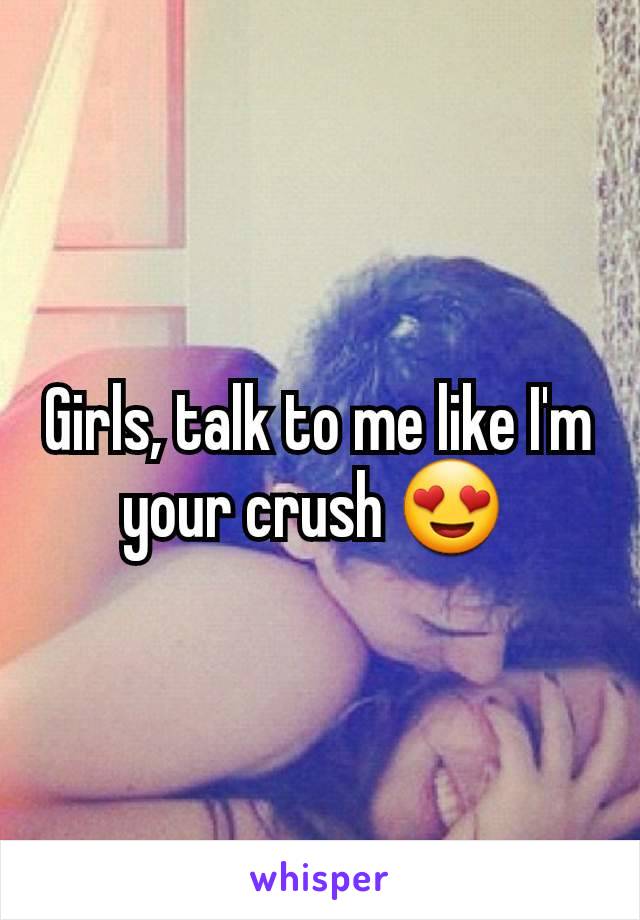 Girls, talk to me like I'm your crush 😍 