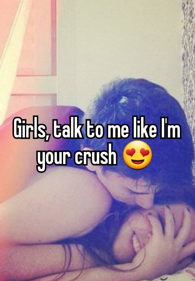 Girls, talk to me like I'm your crush 😍 