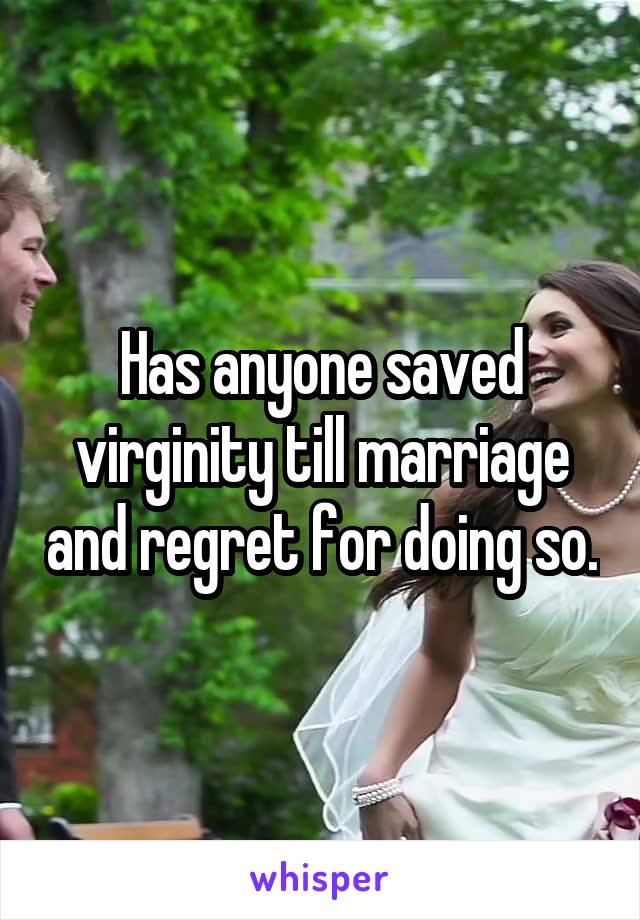  Has anyone saved virginity till marriage and regret for doing so.