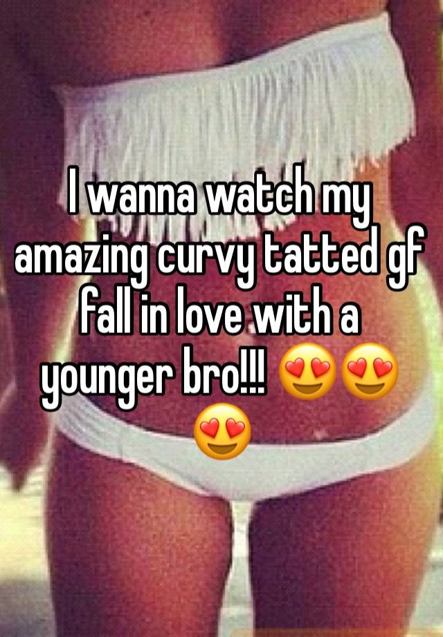 I wanna watch my amazing curvy tatted gf fall in love with a younger bro!!! 😍😍😍