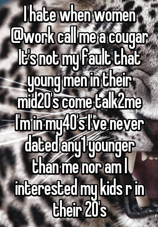 I hate when women @work call me a cougar It's not my fault that young men in their mid20's come talk2me I'm in my40's I've never dated any1 younger than me nor am I interested my kids r in their 20's