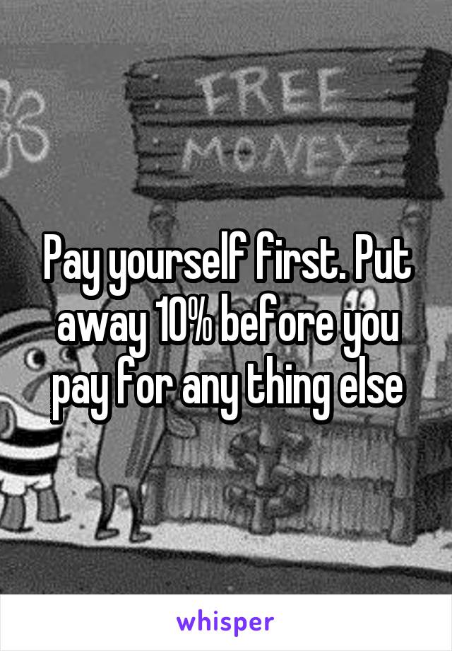 Pay yourself first. Put away 10% before you pay for any thing else