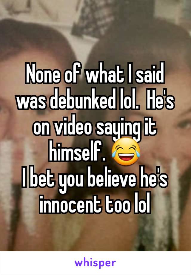 None of what I said was debunked lol.  He's on video saying it himself. 😂
I bet you believe he's innocent too lol