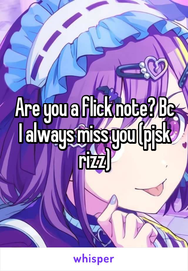 Are you a flick note? Bc I always miss you (pjsk rizz)