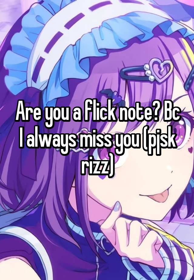 Are you a flick note? Bc I always miss you (pjsk rizz)