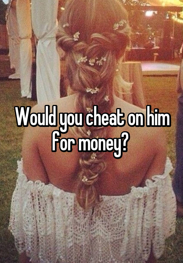 Would you cheat on him for money? 