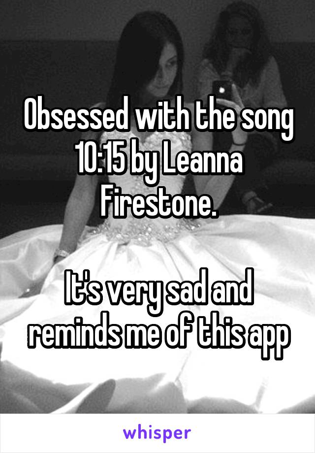 Obsessed with the song 10:15 by Leanna Firestone.

It's very sad and reminds me of this app