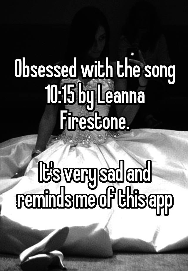 Obsessed with the song 10:15 by Leanna Firestone.

It's very sad and reminds me of this app