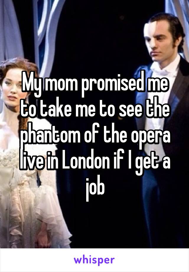 My mom promised me to take me to see the phantom of the opera live in London if I get a job