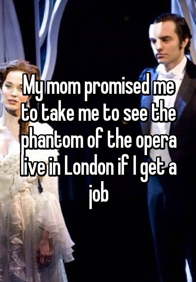 My mom promised me to take me to see the phantom of the opera live in London if I get a job