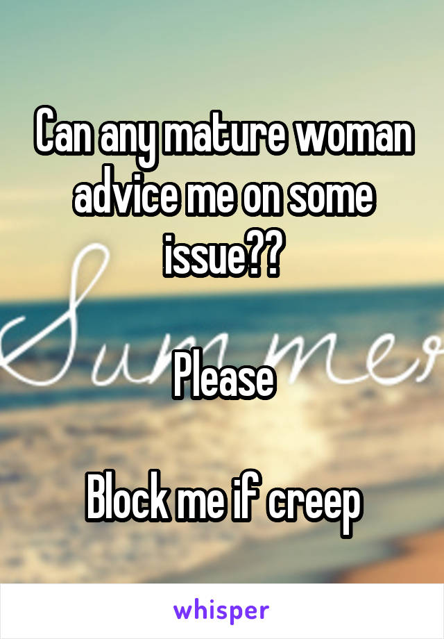 Can any mature woman advice me on some issue??

Please

Block me if creep