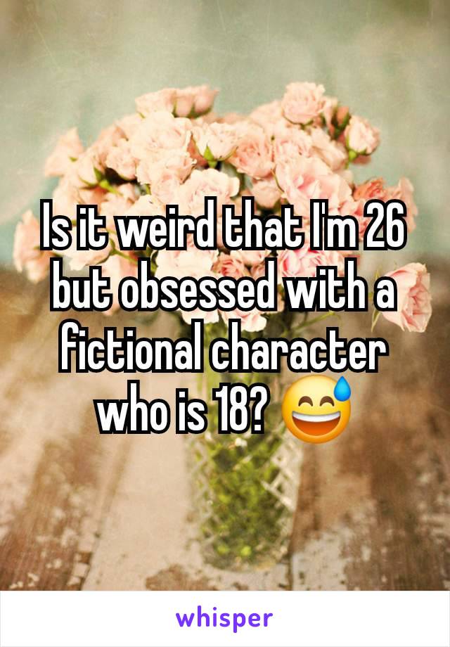 Is it weird that I'm 26 but obsessed with a fictional character who is 18? 😅