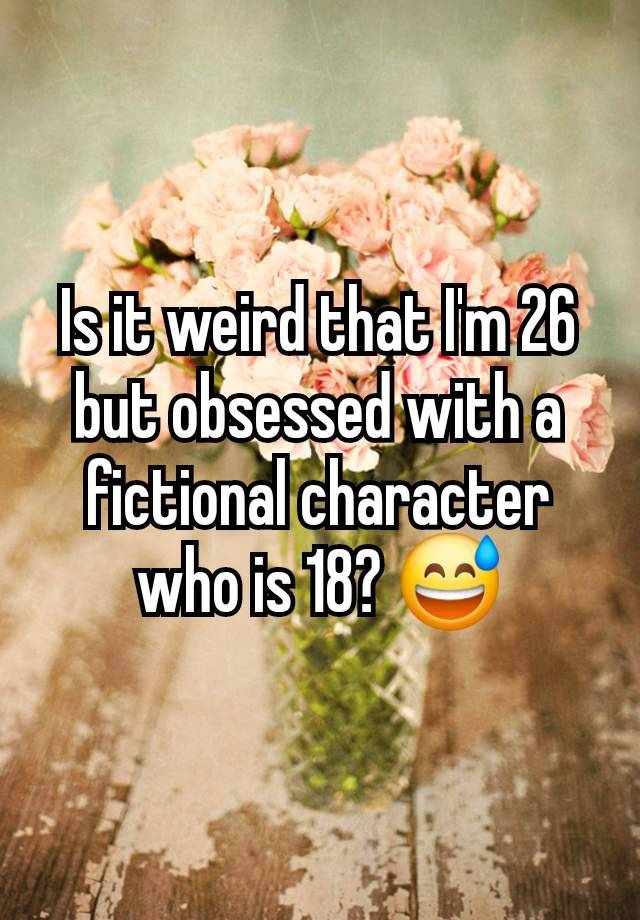 Is it weird that I'm 26 but obsessed with a fictional character who is 18? 😅