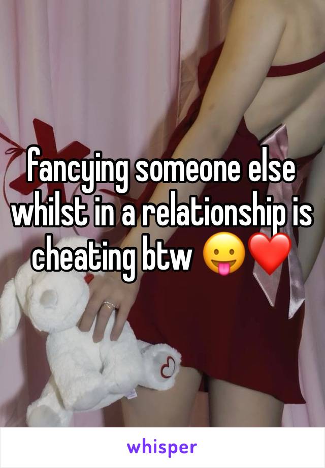 fancying someone else whilst in a relationship is cheating btw 😛❤️