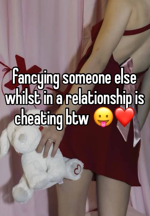 fancying someone else whilst in a relationship is cheating btw 😛❤️