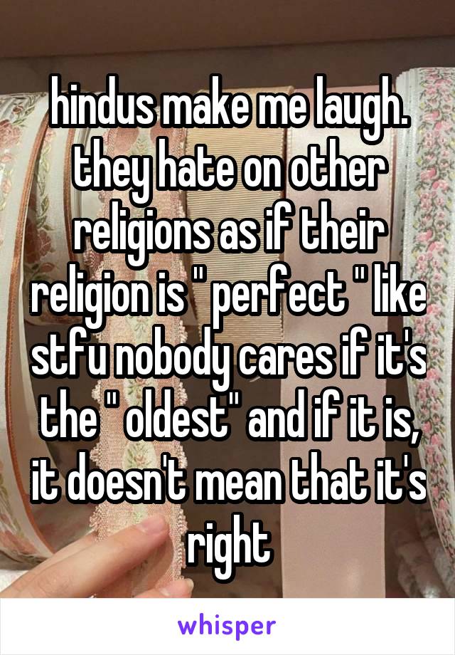 hindus make me laugh. they hate on other religions as if their religion is " perfect " like stfu nobody cares if it's the " oldest" and if it is, it doesn't mean that it's right