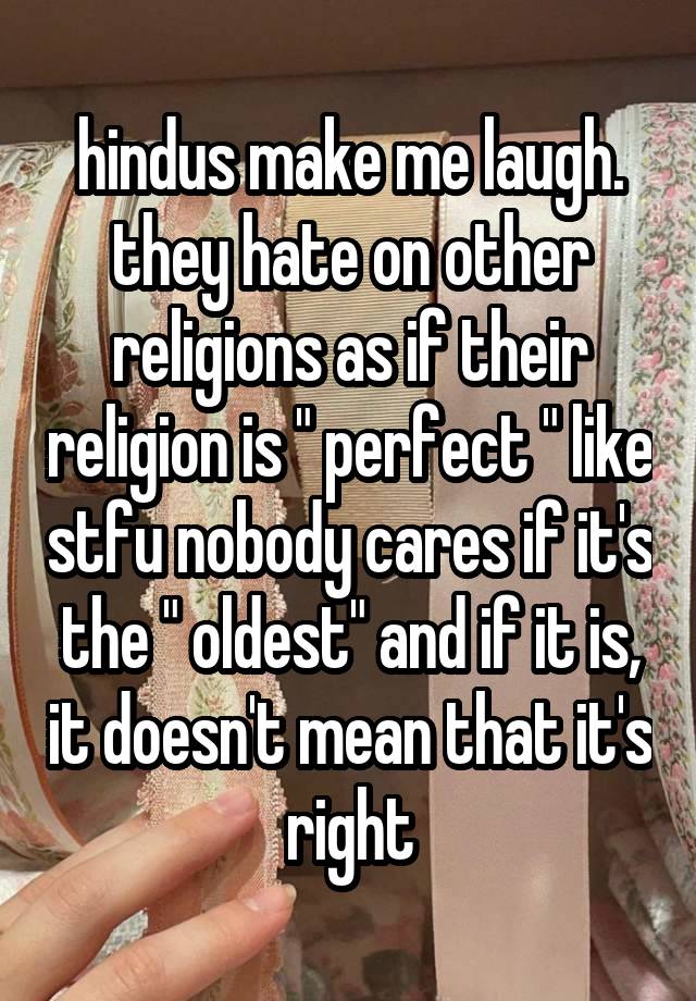 hindus make me laugh. they hate on other religions as if their religion is " perfect " like stfu nobody cares if it's the " oldest" and if it is, it doesn't mean that it's right