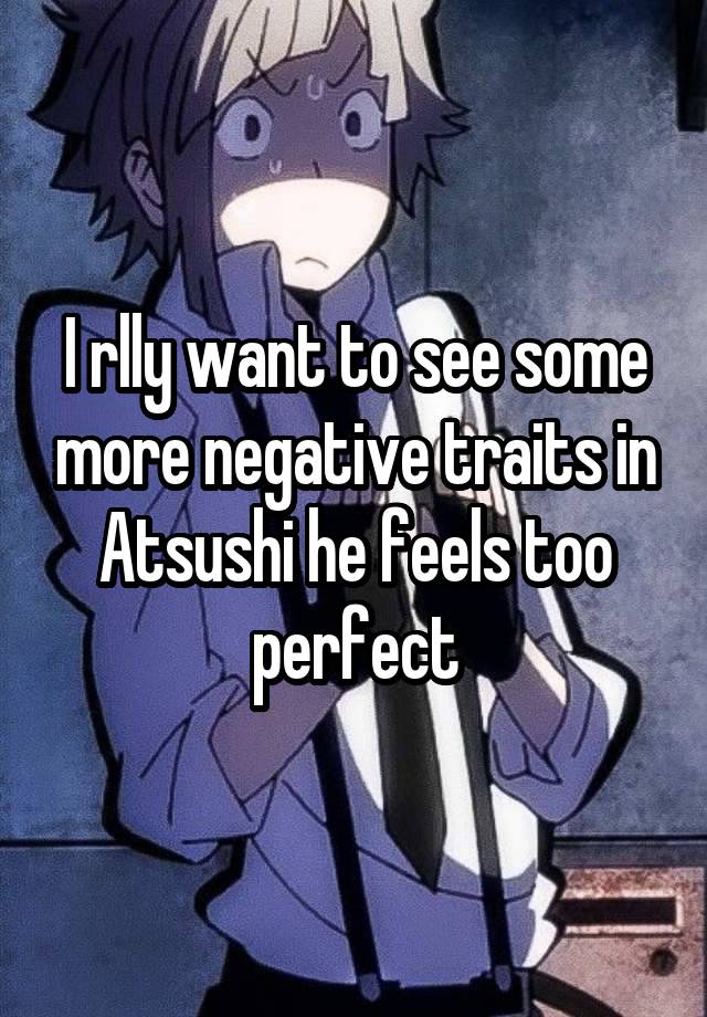 I rlly want to see some more negative traits in Atsushi he feels too perfect