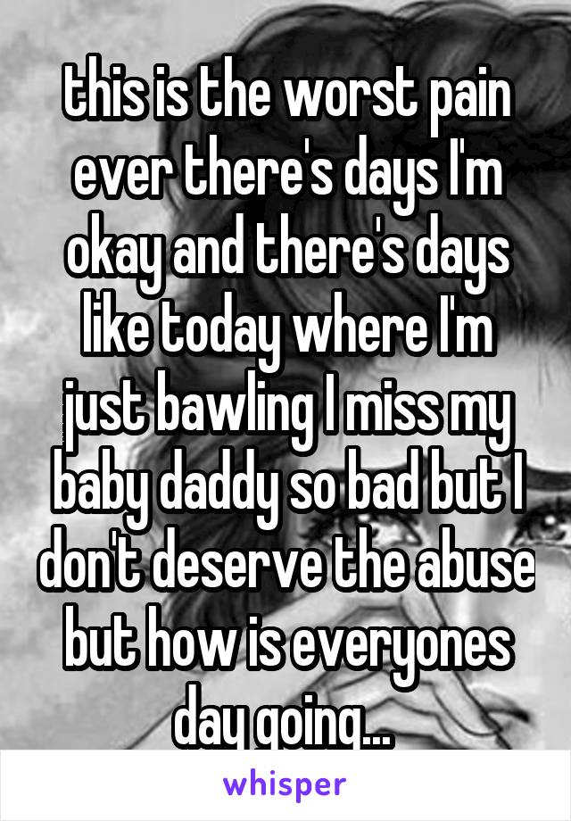 this is the worst pain ever there's days I'm okay and there's days like today where I'm just bawling I miss my baby daddy so bad but I don't deserve the abuse but how is everyones day going... 