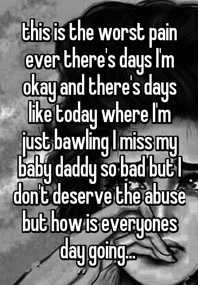 this is the worst pain ever there's days I'm okay and there's days like today where I'm just bawling I miss my baby daddy so bad but I don't deserve the abuse but how is everyones day going... 