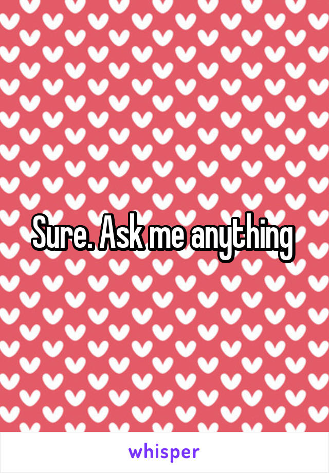 Sure. Ask me anything 