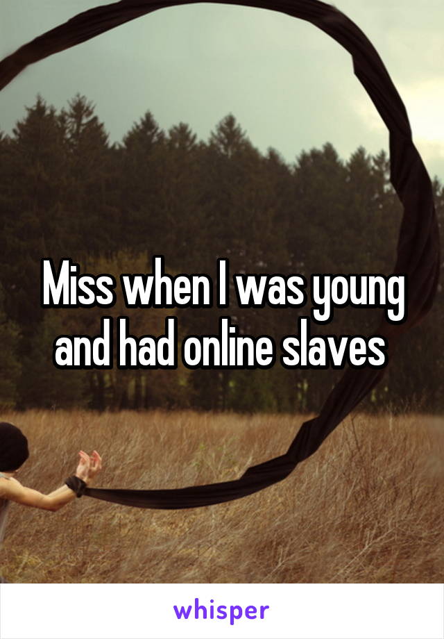 Miss when I was young and had online slaves 