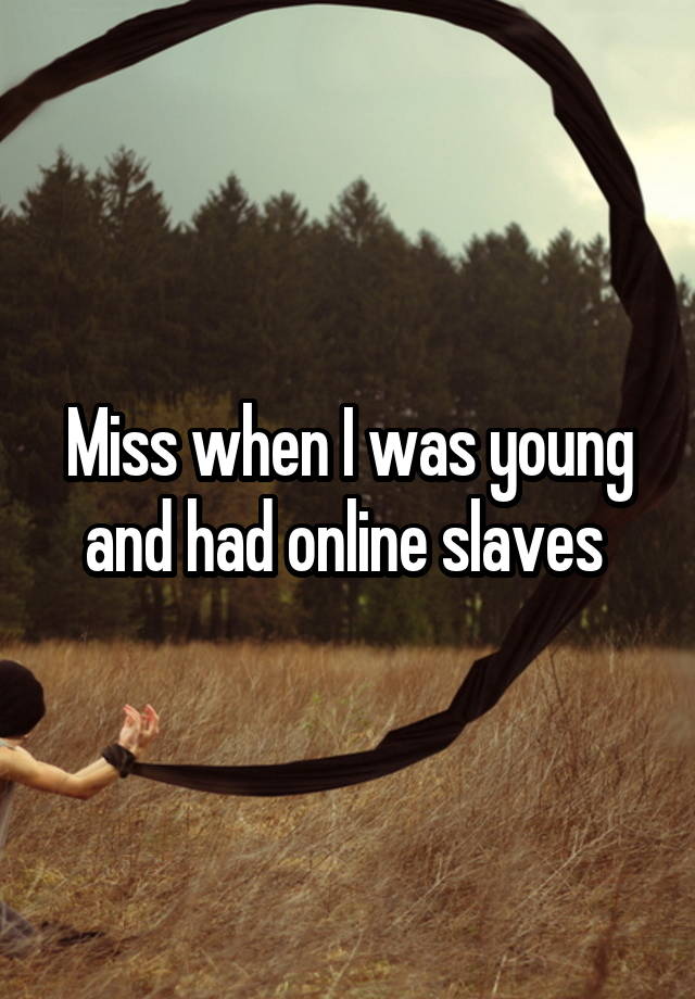 Miss when I was young and had online slaves 