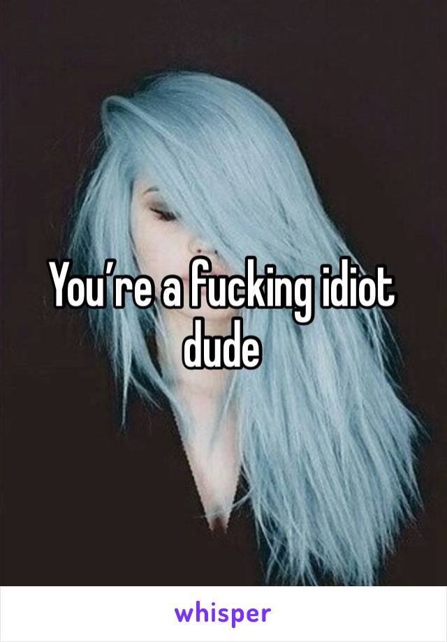 You’re a fucking idiot dude