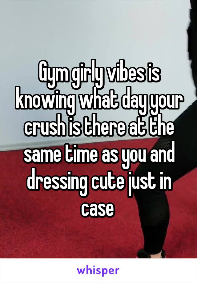 Gym girly vibes is knowing what day your crush is there at the same time as you and dressing cute just in case 