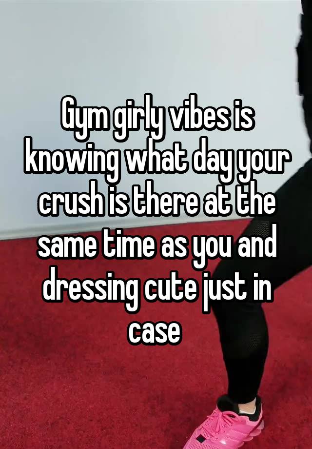 Gym girly vibes is knowing what day your crush is there at the same time as you and dressing cute just in case 