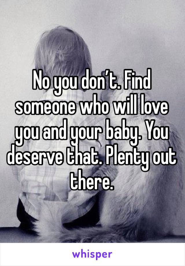 No you don’t. Find someone who will love you and your baby. You deserve that. Plenty out there. 