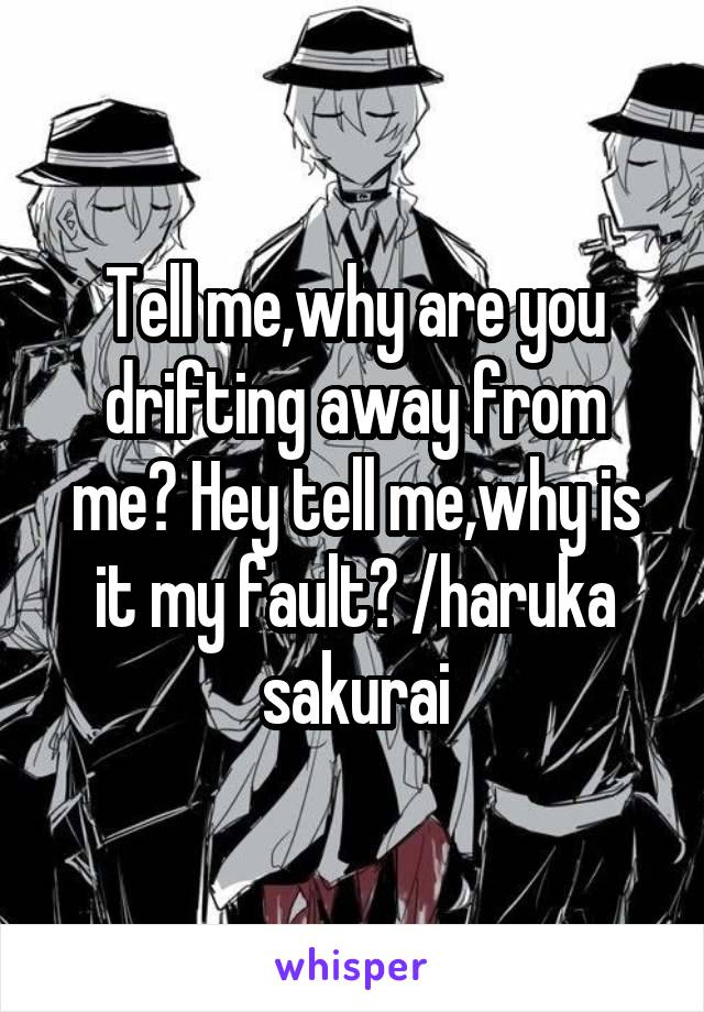 Tell me,why are you drifting away from me? Hey tell me,why is it my fault? /haruka sakurai