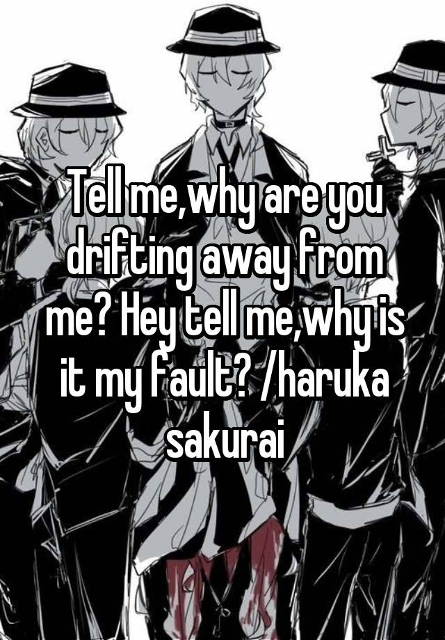 Tell me,why are you drifting away from me? Hey tell me,why is it my fault? /haruka sakurai