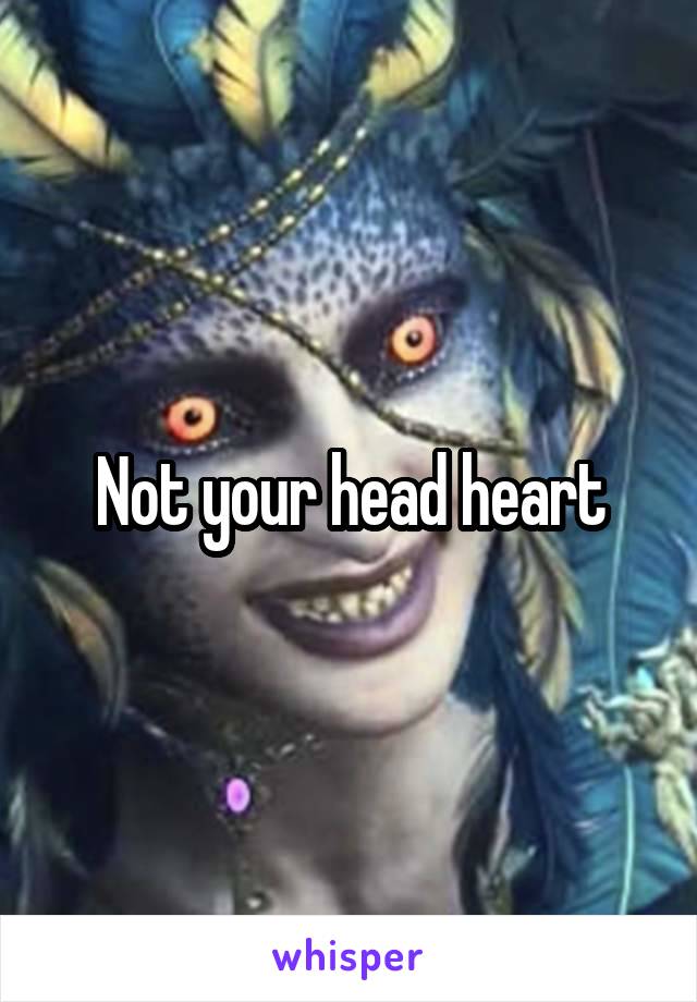 Not your head heart