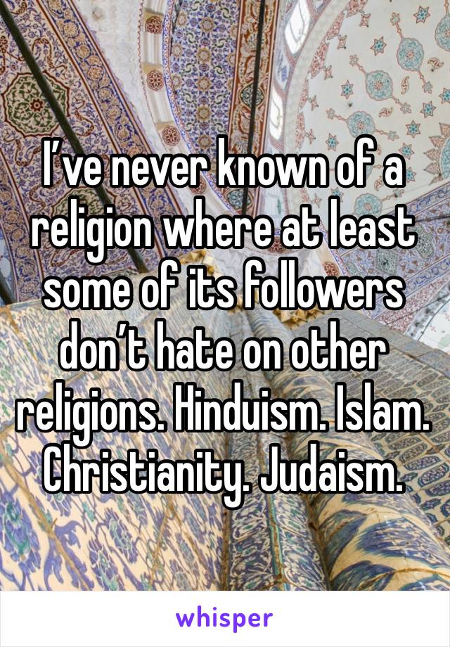 I’ve never known of a religion where at least some of its followers don’t hate on other religions. Hinduism. Islam. Christianity. Judaism. 