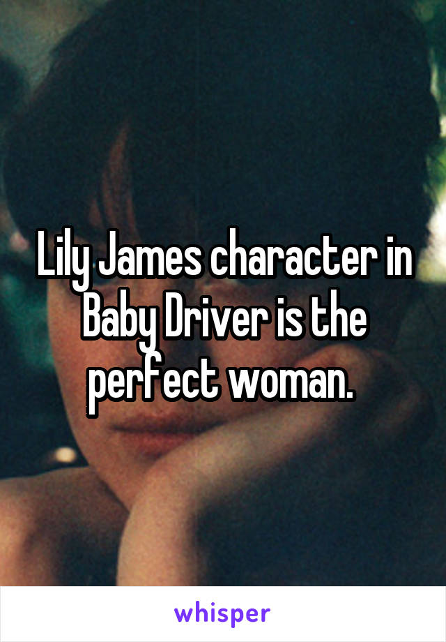 Lily James character in Baby Driver is the perfect woman. 