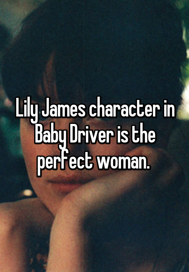 Lily James character in Baby Driver is the perfect woman. 